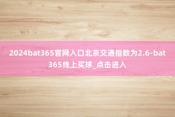 2024bat365官网入口北京交通指数为2.6-bat365线上买球_点击进入