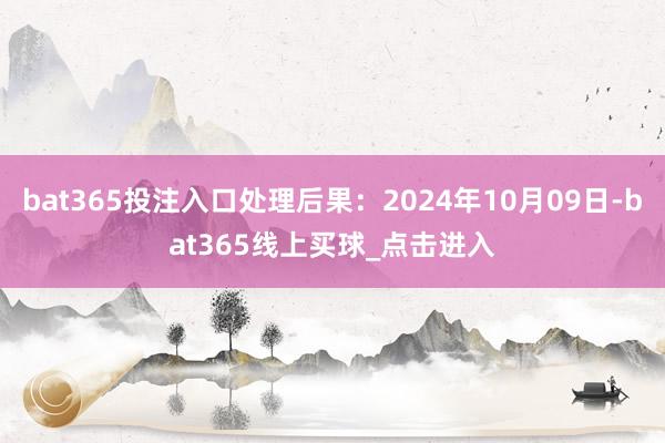 bat365投注入口处理后果：2024年10月09日-bat365线上买球_点击进入