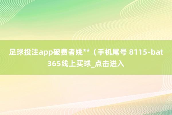 足球投注app破费者姚**（手机尾号 8115-bat365线上买球_点击进入