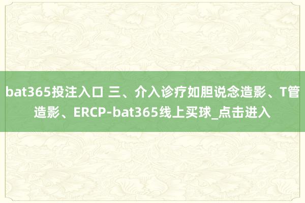 bat365投注入口 三、介入诊疗如胆说念造影、T管造影、ERCP-bat365线上买球_点击进入