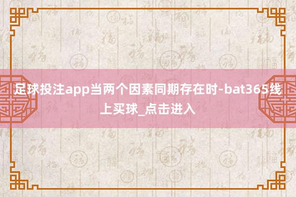 足球投注app当两个因素同期存在时-bat365线上买球_点击进入