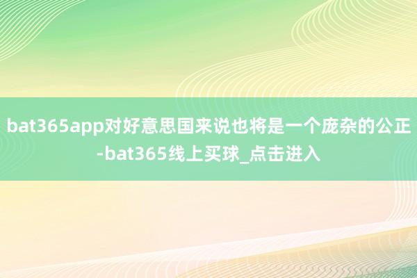 bat365app对好意思国来说也将是一个庞杂的公正-bat365线上买球_点击进入