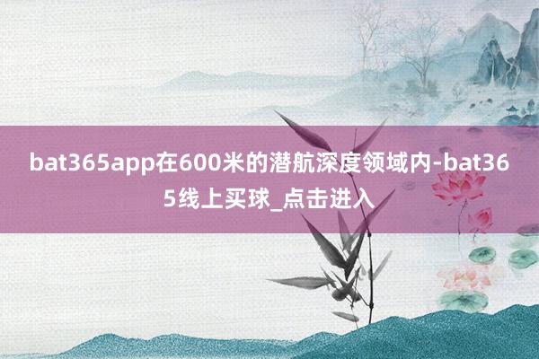 bat365app在600米的潜航深度领域内-bat365线上买球_点击进入