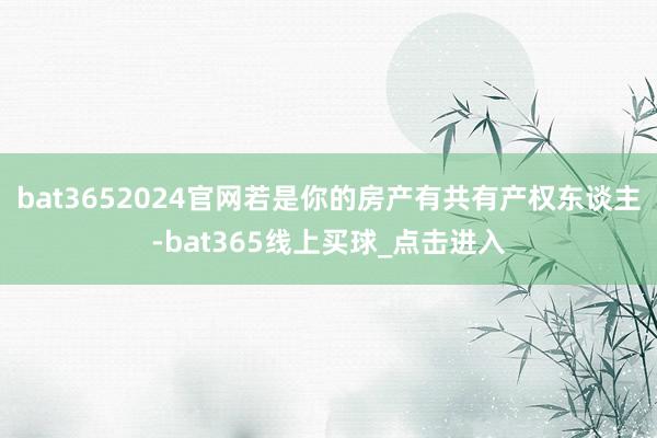 bat3652024官网若是你的房产有共有产权东谈主-bat365线上买球_点击进入