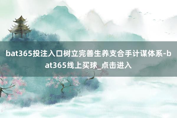 bat365投注入口树立完善生养支合手计谋体系-bat365线上买球_点击进入
