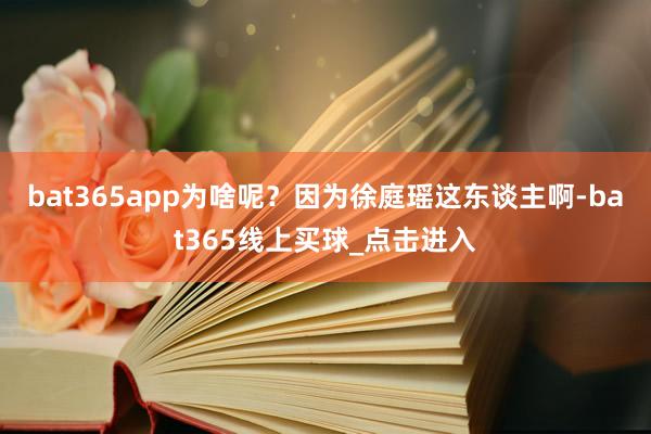 bat365app为啥呢?因为徐庭瑶这东谈主啊-bat365线上买球_点击进入
