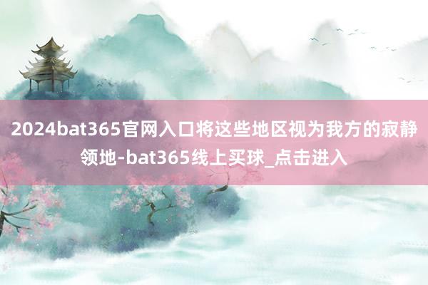 2024bat365官网入口将这些地区视为我方的寂静领地-bat365线上买球_点击进入