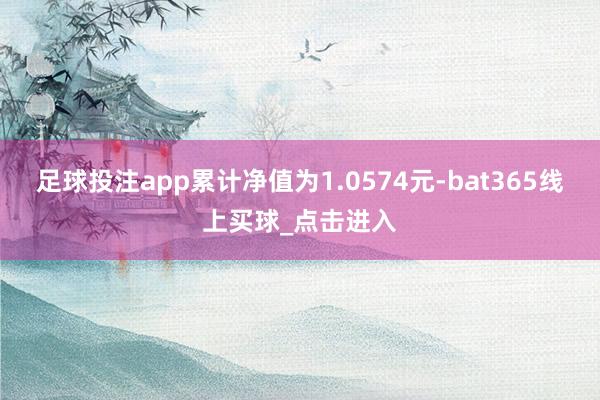 足球投注app累计净值为1.0574元-bat365线上买球_点击进入