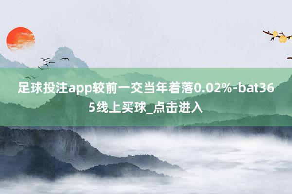 足球投注app较前一交当年着落0.02%-bat365线上买球_点击进入