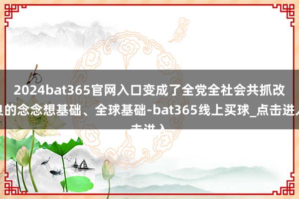 2024bat365官网入口变成了全党全社会共抓改良的念念想基础、全球基础-bat365线上买球_点击进入