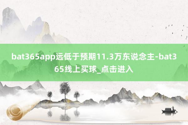 bat365app远低于预期11.3万东说念主-bat365线上买球_点击进入