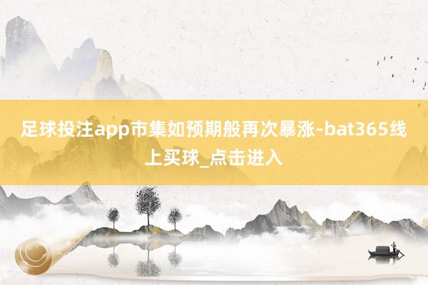 足球投注app市集如预期般再次暴涨-bat365线上买球_点击进入