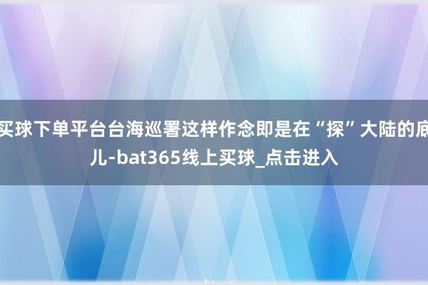 买球下单平台台海巡署这样作念即是在“探”大陆的底儿-bat365线上买球_点击进入