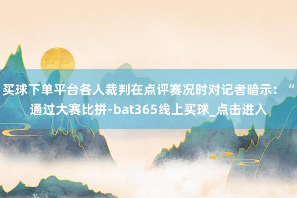 买球下单平台各人裁判在点评赛况时对记者暗示:“通过大赛比拼-bat365线上买球_点击进入