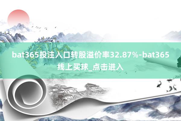 bat365投注入口转股溢价率32.87%-bat365线上买球_点击进入