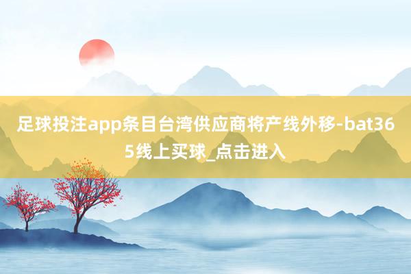 足球投注app条目台湾供应商将产线外移-bat365线上买球_点击进入
