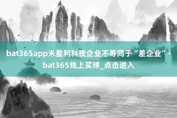 bat365app未盈利科技企业不等同于“差企业”-bat365线上买球_点击进入
