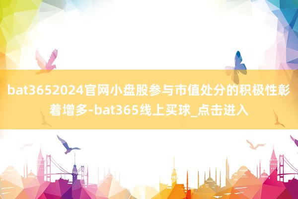 bat3652024官网小盘股参与市值处分的积极性彰着增多-bat365线上买球_点击进入