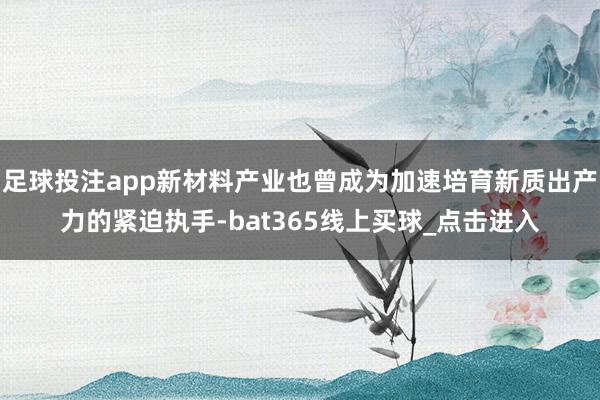 足球投注app新材料产业也曾成为加速培育新质出产力的紧迫执手-bat365线上买球_点击进入