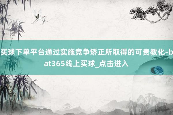 买球下单平台通过实施竞争矫正所取得的可贵教化-bat365线上买球_点击进入