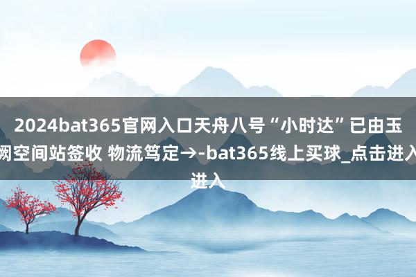 2024bat365官网入口天舟八号“小时达”已由玉阙空间站签收 物流笃定→-bat365线上买球_点击进入