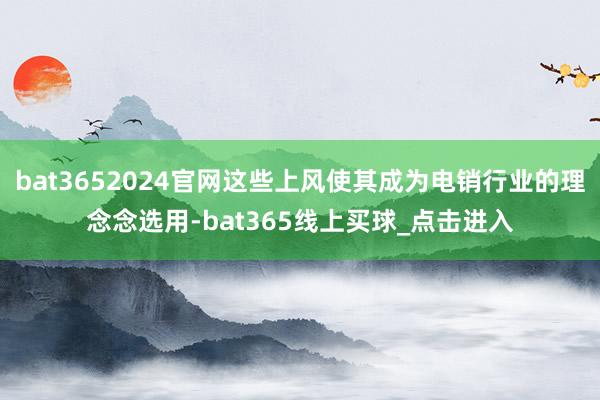 bat3652024官网这些上风使其成为电销行业的理念念选用-bat365线上买球_点击进入