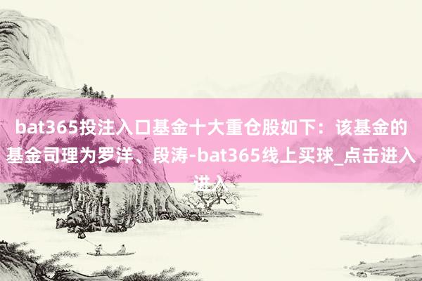 bat365投注入口基金十大重仓股如下：该基金的基金司理为罗洋、段涛-bat365线上买球_点击进入