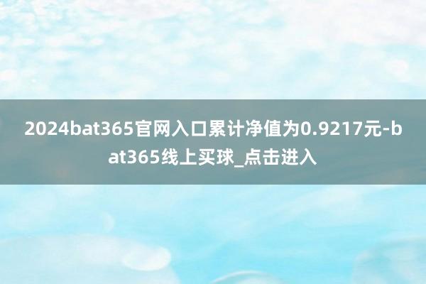 2024bat365官网入口累计净值为0.9217元-bat365线上买球_点击进入