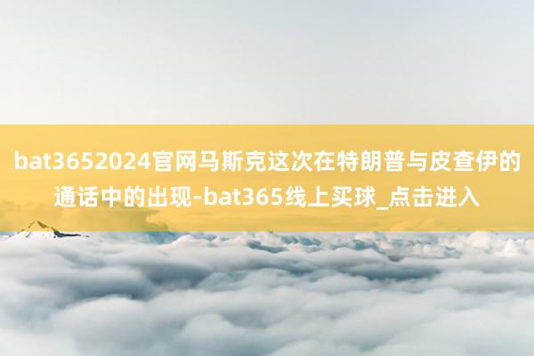 bat3652024官网马斯克这次在特朗普与皮查伊的通话中的出现-bat365线上买球_点击进入
