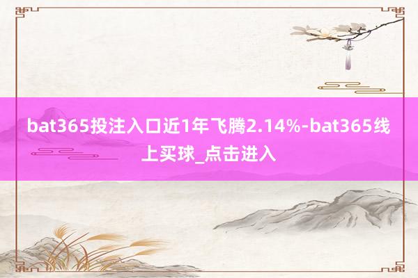 bat365投注入口近1年飞腾2.14%-bat365线上买球_点击进入