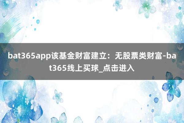bat365app该基金财富建立：无股票类财富-bat365线上买球_点击进入