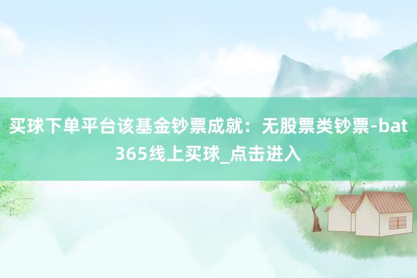 买球下单平台该基金钞票成就：无股票类钞票-bat365线上买球_点击进入