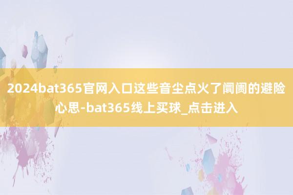 2024bat365官网入口这些音尘点火了阛阓的避险心思-bat365线上买球_点击进入
