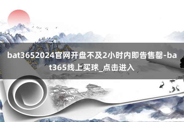 bat3652024官网开盘不及2小时内即告售罄-bat365线上买球_点击进入