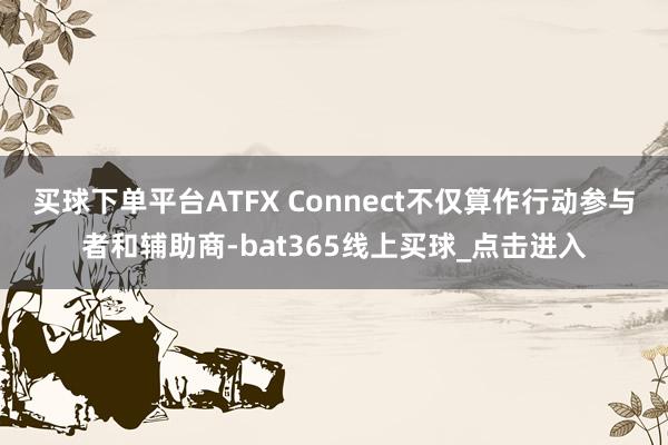 买球下单平台ATFX Connect不仅算作行动参与者和辅助商-bat365线上买球_点击进入