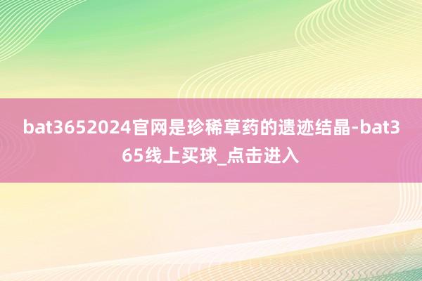 bat3652024官网是珍稀草药的遗迹结晶-bat365线上买球_点击进入