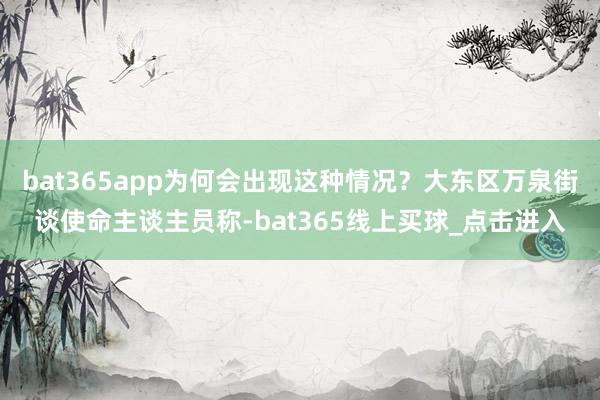 bat365app为何会出现这种情况？大东区万泉街谈使命主谈主员称-bat365线上买球_点击进入