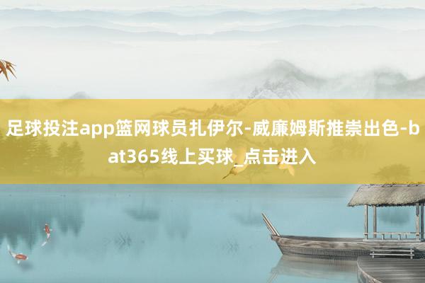 足球投注app篮网球员扎伊尔-威廉姆斯推崇出色-bat365线上买球_点击进入