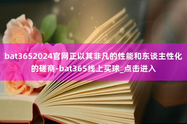 bat3652024官网正以其非凡的性能和东谈主性化的磋商-bat365线上买球_点击进入