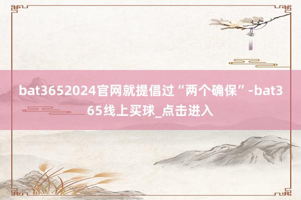 bat3652024官网就提倡过“两个确保”-bat365线上买球_点击进入