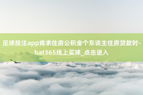 足球投注app肯求住房公积金个东谈主住房贷款时-bat365线上买球_点击进入
