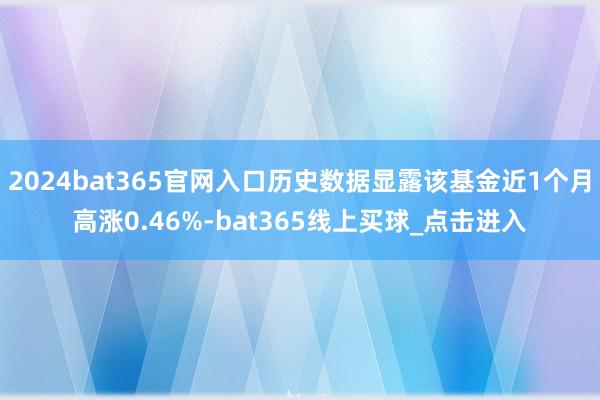 2024bat365官网入口历史数据显露该基金近1个月高涨0.46%-bat365线上买球_点击进入