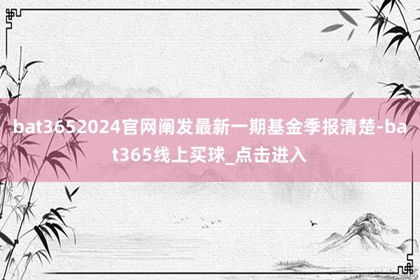 bat3652024官网阐发最新一期基金季报清楚-bat365线上买球_点击进入