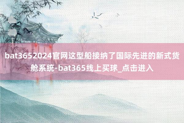 bat3652024官网这型船接纳了国际先进的新式货舱系统-bat365线上买球_点击进入