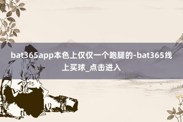 bat365app本色上仅仅一个跑腿的-bat365线上买球_点击进入
