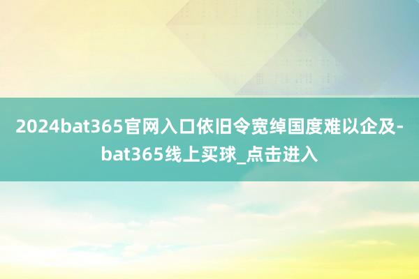 2024bat365官网入口依旧令宽绰国度难以企及-bat365线上买球_点击进入