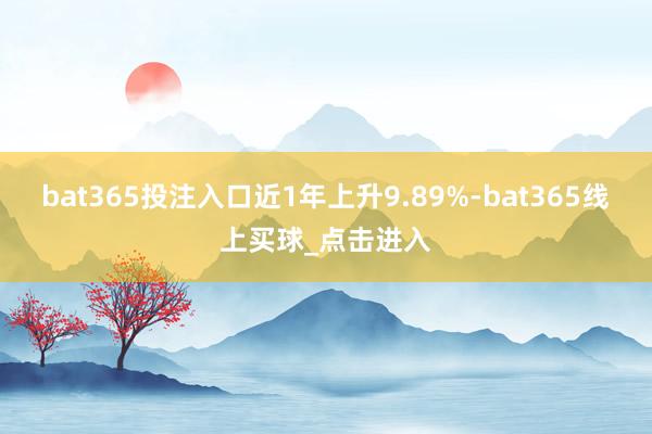 bat365投注入口近1年上升9.89%-bat365线上买球_点击进入