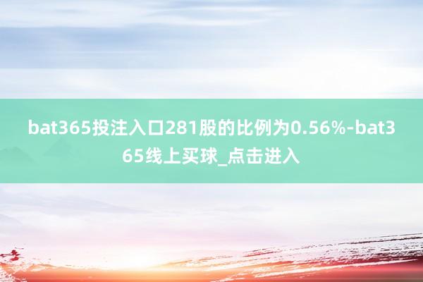 bat365投注入口281股的比例为0.56%-bat365线上买球_点击进入
