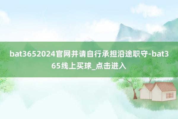 bat3652024官网并请自行承担沿途职守-bat365线上买球_点击进入