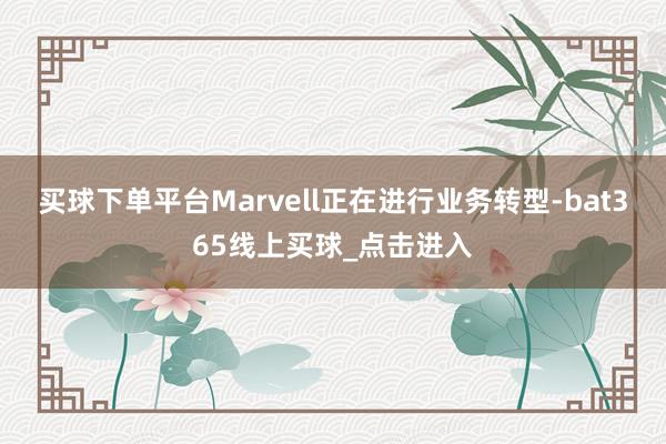 买球下单平台Marvell正在进行业务转型-bat365线上买球_点击进入